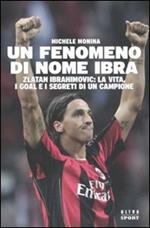 Un fenomeno di nome Ibra. Zlatan Ibrahimovic: la vita, i goal e i segreti di un campione