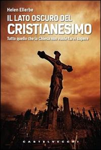 Il lato oscuro del Cristianesimo. Tutto quello che la Chiesa non vuole farvi sapere - Helen Ellerbe - copertina