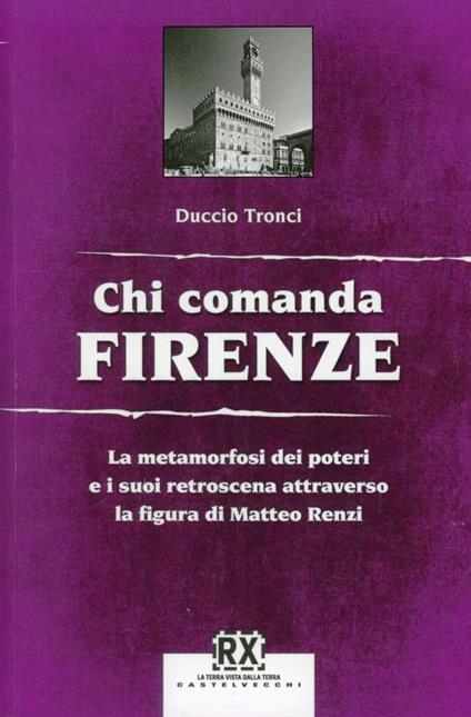 Chi comanda Firenze. La metamorfosi dei poteri e i suoi retroscena attraverso la figura di Matteo Renzi - Duccio Tronci - copertina