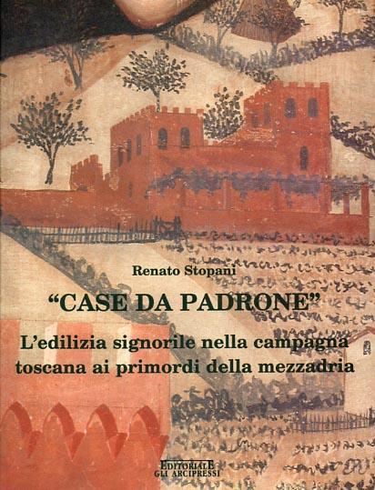 Case da padrone. L'edilizia signorile nella campagna toscana ai primordi della mezzadria - Renato Stopani - copertina