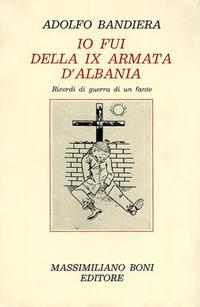 Io fui della IX armata d'Albania. Ricordi di guerra di un fante - Adolfo Bandiera - copertina
