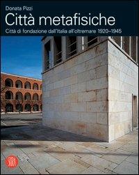 Città metafisiche. Città di fondazione dall'Italia all'oltremare 1920-1945. Ediz. italiana e inglese - Donata Pizzi,Luca Molinari - copertina