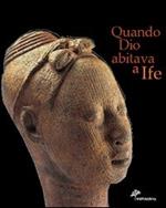 Quando Dio abitava a Ife. Capolavori dell'antica Nigeria. Catalogo della mostra (Firenze, 5 marzo 2005-3 luglio 2005). Ediz. illustrata