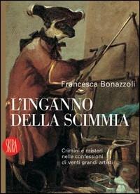 L'inganno della scimmia. Crimini e misteri nelle confessioni di venti grandi artisti. Ediz. illustrata - Francesca Bonazzoli - copertina