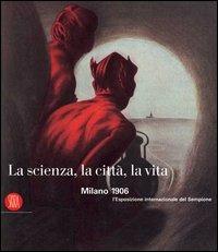 La scienza, la città, la vita. Milano 1906: l'Esposizione internazionale del Sempione - copertina