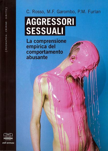 Aggressori sessuali. La comprensione empirica del comportamento abusante - Carlo Rosso,Maura F. Garombo,Pier Maria Furlan - copertina
