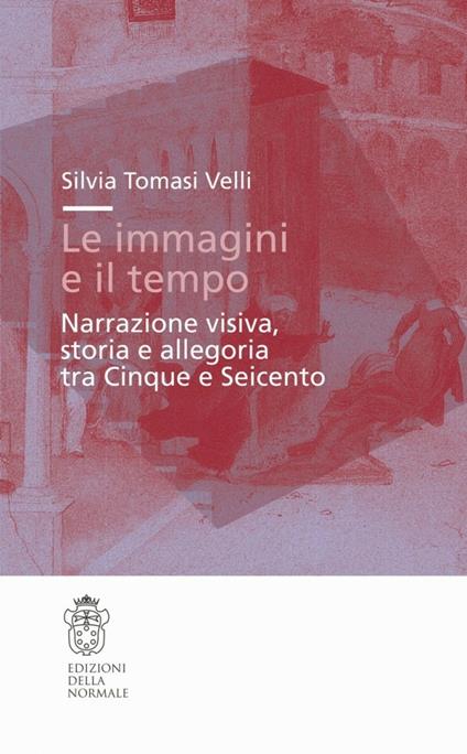 Le immagini e il tempo. Narrazione visiva, storia e allegoria tra Cinque e Seicento - Silvia Tomasi Velli - copertina