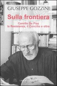 Sulla frontiera. Camillo de Piaz, la Resistenza, il Concilio e oltre - Giuseppe Gozzini - copertina