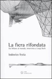 La fiera rifondata. Da Milano al mondo, intervista a Luigi Roth - Lodovico Festa,Luigi Roth - copertina