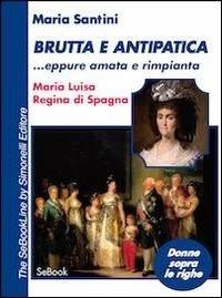 Brutta e antipatica... eppure amata e rimpianta. Maria Luisa, regina di Spagna - Maria Santini - ebook
