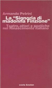 La Signoria di Madonna Finzione. Teatro, attori e poetiche nel Rinascimento italiano - Armando Petrini - copertina