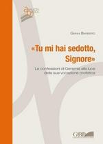 Tu mi hai sedotto, Signore. Le confessioni di Geremia alla luce della sua vocazione profetica