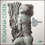 Rosanna Costa. La pelle bronzea della vita. Catalogo