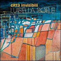Città invisibili. Ediz. illustrata - Luisella Rolle - copertina