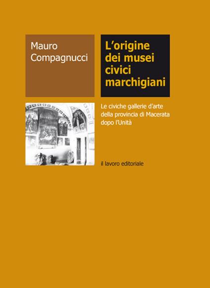 L'origine dei musei civici marchigiani. Le civiche gallerie d'arte della provincia di Macerata dopo l'Unità - Mauro Compagnucci - copertina