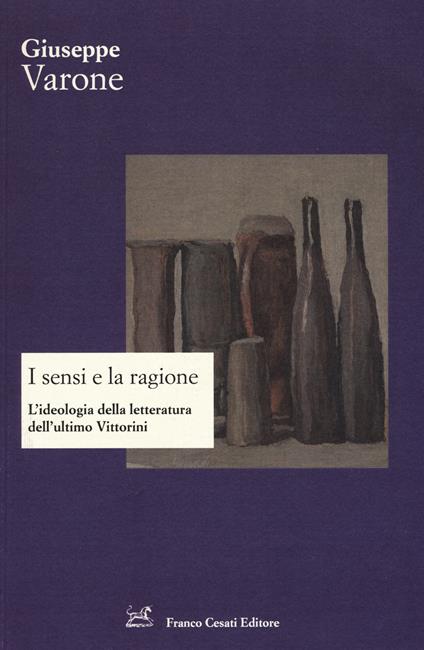 I sensi e la ragione. L'ideologia della letteratura dell'ultimo Vittorini - Giuseppe Varone - copertina