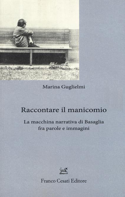 Raccontare il manicomio. La macchina narrativa di Basaglia fra parole e immagini - Marina Guglielmi - copertina
