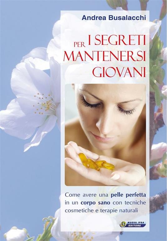 I segreti per mantenersi giovani. Come avere una pelle perfetta in un corpo sano con tecniche cosmetiche e terapie naturali - Andrea Busalacchi - ebook
