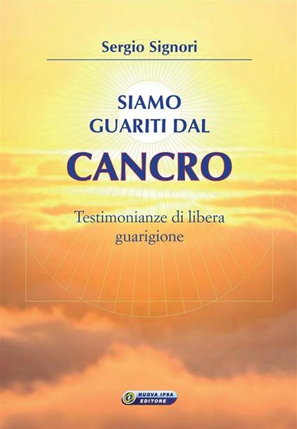 Siamo guariti dal cancro. Testimonianze di libera guarigione - Sergio Signori - ebook