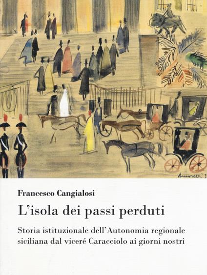 L'isola dei passi perduti. Storia istituzionale dell'Autonomia regionale siciliana dal viceré Caracciolo ai giorni nostri - Francesco Cangialosi - copertina