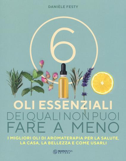 6 oli essenziali dei quali non puoi fare a meno. I migliori oli di aromaterapia per la salute, la casa, la bellezza e come usarli - Danièle Festy - copertina
