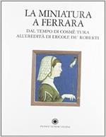 La miniatura a Ferrara. Dal tempo di Cosmè Tura all'eredità di Ercole de' Roberti