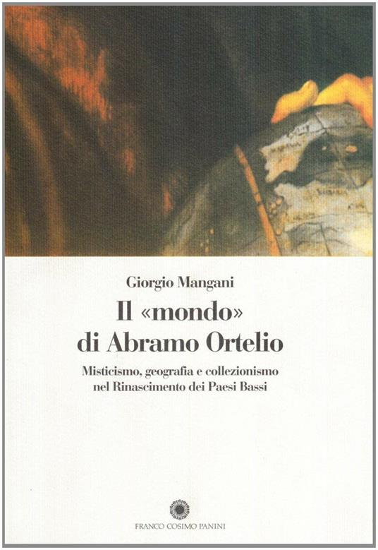 Il mondo di Abramo Ortelio. Misticismo, geografia e collezionismo nel Rinascimento dei Paesi Bassi - Giorgio Mangani - copertina