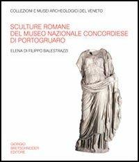 Sculture romane del Museo nazionale concordiese di Portogruaro. Ediz. illustrata - Elena Di Filippo Balestrazzi - copertina