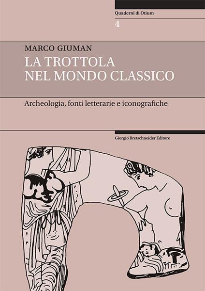 La trottola nel mondo classico. Archeologia, fonti letterarie e iconografiche - Marco Giuman - copertina