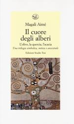 Il cuore degli alberi. L'olivo, la quercia, l'acacia. Una trilogia simbolica, mitica e ancestrale