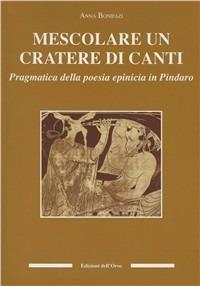 Mescolare un cratere di canti. Pragmatica della poesia epinicia in Pindaro - Anna Bonifazi - copertina