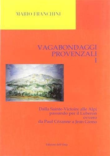Vagabondaggi provenzali. Vol. 1: Dalla Sainte-Victoire alle Alpi passando per il Luberon ovvero da Paul Cézanne a Jean Giono. - Mario Franchini - copertina