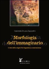 Morfologia dell'immaginario. L'arte delle origini fra linguistica e neuroscienze - Gabriella Brusa Zappellini - copertina