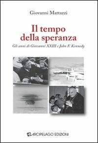 Il tempo della speranza. Gli anni di Giovanni XXIII e John F. Kennedy - Giovanni Mattazzi - copertina
