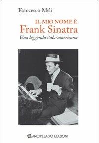 Il mio nome è Frank Sinatra. Una leggenda italo-americana - Francesco Meli - copertina