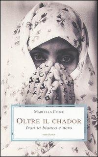 Oltre il chador. Iran in bianco e nero - Marcella Croce - copertina