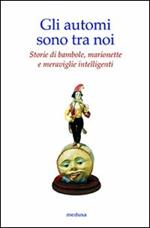 Gli automi sono tra noi. Storie di bambole, marionette e meraviglie intelligenti