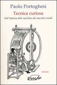 Tecnica curiosa. Dall'infanzia delle macchine alle macchine inutili - Paolo Portoghesi - copertina