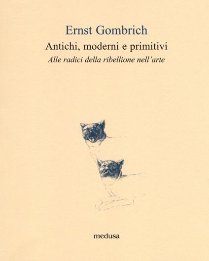 Antichi, moderni e primitivi. Alle radici della ribellione nell'arte - Ernst H. Gombrich - copertina