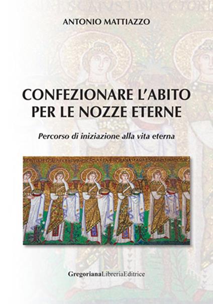 Confezionare l'abito per le nozze eterne. Percorso di iniziazione alla vita eterna - Antonio Mattiazzo - copertina