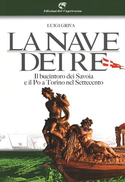 La nave dei re. Il bucintoro dei Savoia e il Po a Torino nel Settecento - Luigi Griva - copertina