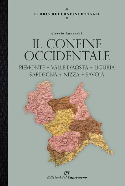 Storia dei confini d'Italia. Il confine occidentale. Piemonte, Valle D'Aosta, Liguria, Sardegna, Nizza, Savoia - Alessio Anceschi - copertina