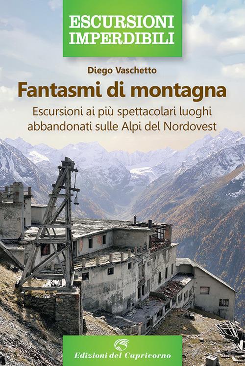 Fantasmi di montagna. Escursioni ai più spettacolari luoghi abbandonati sulle Alpi del Nordovest - Diego Vaschetto - copertina