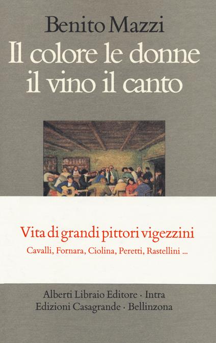 Il colore le donne il vino il canto. Vita di grandi pittori vigezzini. Cavalli, Fornara, Ciolina, Peretti, Rastellini... - Benito Mazzi - copertina