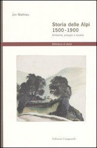 Storia delle Alpi 1500-1900. Ambiente, sviluppo e società - Jon Mathieu - copertina