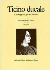Ticino ducale. Il carteggio e gli atti ufficiali. Vol. 2/3: Galeazzo Maria Sforza 1473-1476 - copertina