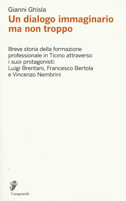 Un dialogo immaginario ma non troppo. Breve storia della formazione professinale in Ticino attraverso i suoi protagonisti: Luigi Brentani, Francesco Bertola... - Gianni Ghisla - copertina