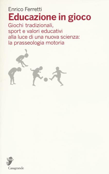 Educazione in gioco. Giochi tradizionali, sport e valori educativi alla luce di una nuova scienza: la prasseologia motoria - Enrico Ferretti - copertina