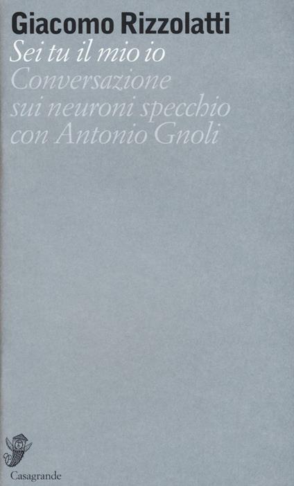 Sei tu il mio io. Conversazione sui neuroni specchio con Antonio Gnoli - Giacomo Rizzolatti - copertina