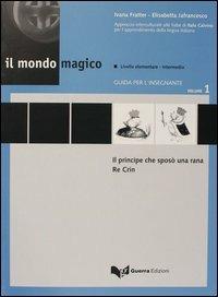Il mondo magico. Guida per l'insegnante. Vol. 1: Il principe che sposò una rana-Re Crin. - Ivana Fratter,Elisabetta Jafrancesco - copertina